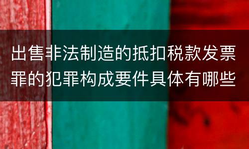 出售非法制造的抵扣税款发票罪的犯罪构成要件具体有哪些