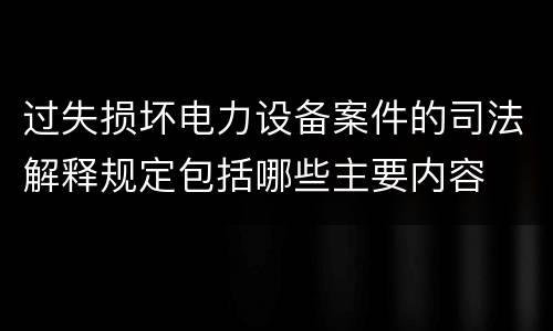 过失损坏电力设备案件的司法解释规定包括哪些主要内容