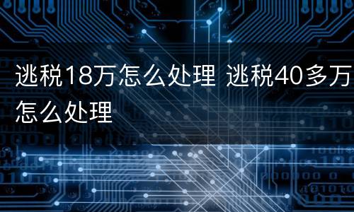逃税18万怎么处理 逃税40多万怎么处理