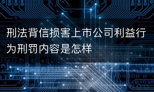 刑法背信损害上市公司利益行为刑罚内容是怎样