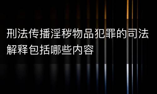 刑法传播淫秽物品犯罪的司法解释包括哪些内容