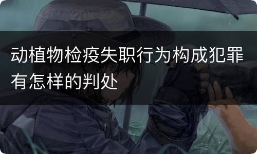 动植物检疫失职行为构成犯罪有怎样的判处