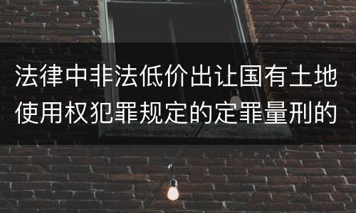 法律中非法低价出让国有土地使用权犯罪规定的定罪量刑的标准是什么