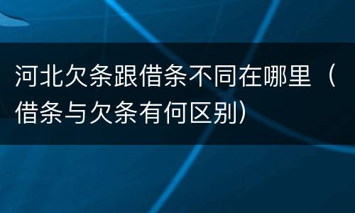 河北欠条跟借条不同在哪里（借条与欠条有何区别）