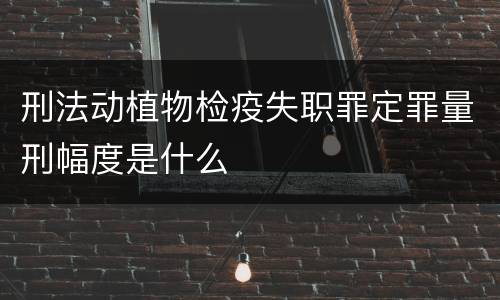 刑法动植物检疫失职罪定罪量刑幅度是什么