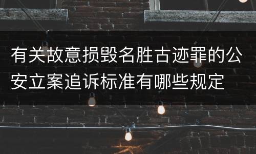 有关故意损毁名胜古迹罪的公安立案追诉标准有哪些规定
