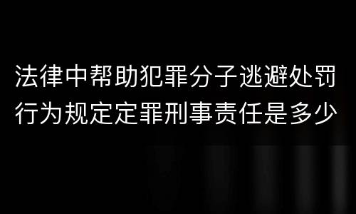法律中帮助犯罪分子逃避处罚行为规定定罪刑事责任是多少