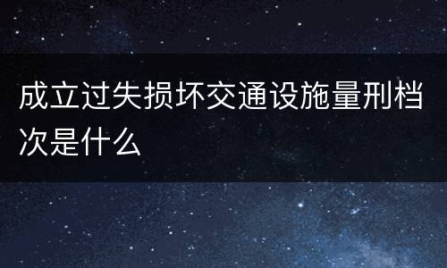 成立过失损坏交通设施量刑档次是什么
