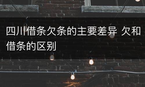 四川借条欠条的主要差异 欠和借条的区别