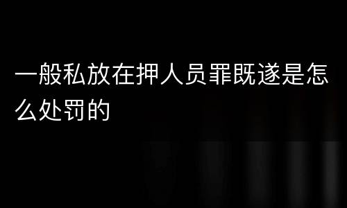 一般私放在押人员罪既遂是怎么处罚的
