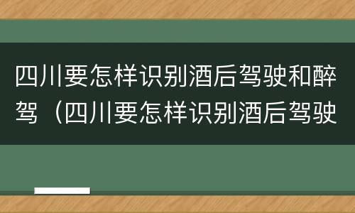 四川要怎样识别酒后驾驶和醉驾（四川要怎样识别酒后驾驶和醉驾的人）