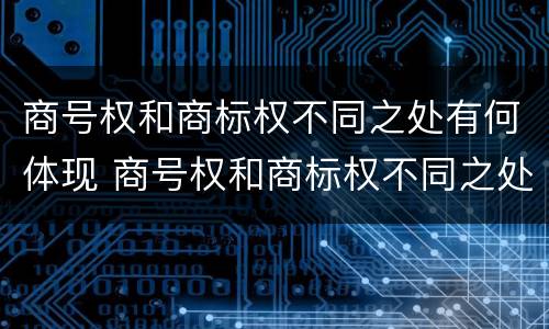 商号权和商标权不同之处有何体现 商号权和商标权不同之处有何体现呢