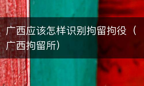 广西应该怎样识别拘留拘役（广西拘留所）