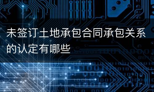 未签订土地承包合同承包关系的认定有哪些