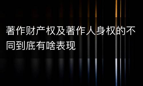 著作财产权及著作人身权的不同到底有啥表现