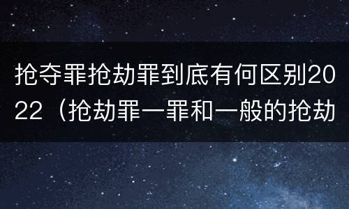 抢夺罪抢劫罪到底有何区别2022（抢劫罪一罪和一般的抢劫罪）