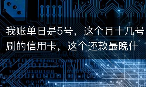 我账单日是5号，这个月十几号刷的信用卡，这个还款最晚什么时候