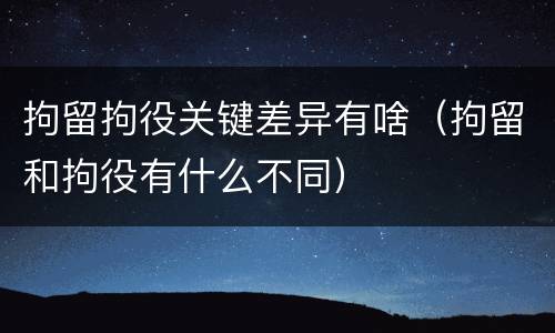 拘留拘役关键差异有啥（拘留和拘役有什么不同）