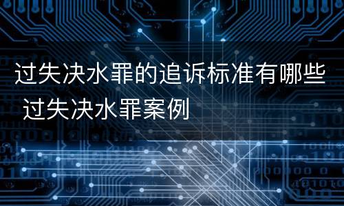 过失决水罪的追诉标准有哪些 过失决水罪案例