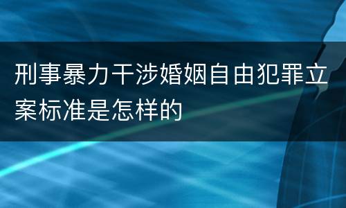刑事暴力干涉婚姻自由犯罪立案标准是怎样的