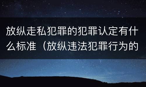 放纵走私犯罪的犯罪认定有什么标准（放纵违法犯罪行为的罪名）