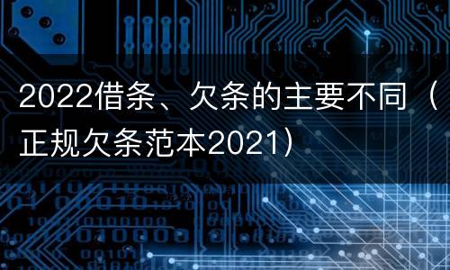 2022借条、欠条的主要不同（正规欠条范本2021）