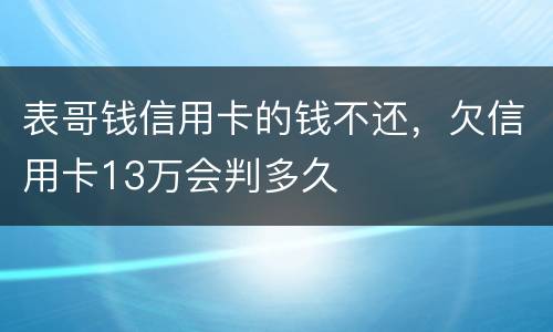 表哥钱信用卡的钱不还，欠信用卡13万会判多久