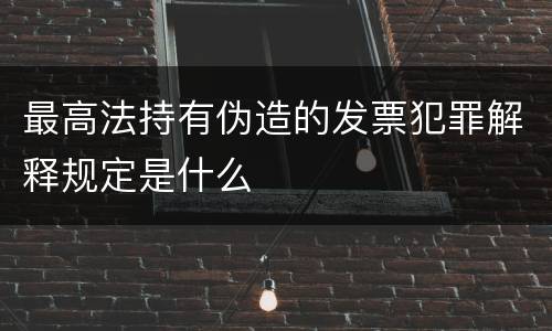 最高法持有伪造的发票犯罪解释规定是什么