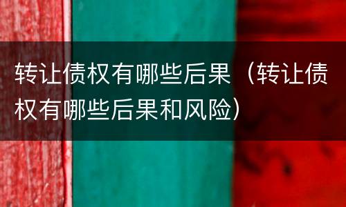 转让债权有哪些后果（转让债权有哪些后果和风险）