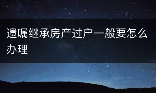 遗嘱继承房产过户一般要怎么办理