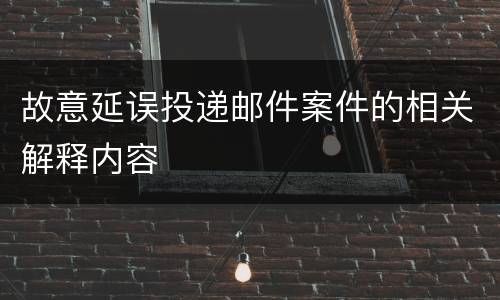 故意延误投递邮件案件的相关解释内容
