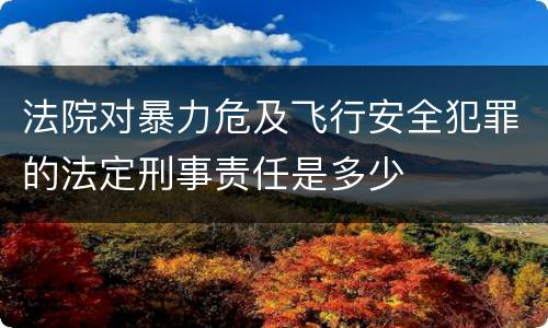 法院对暴力危及飞行安全犯罪的法定刑事责任是多少