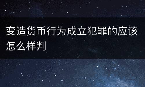 变造货币行为成立犯罪的应该怎么样判