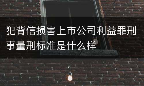 犯背信损害上市公司利益罪刑事量刑标准是什么样