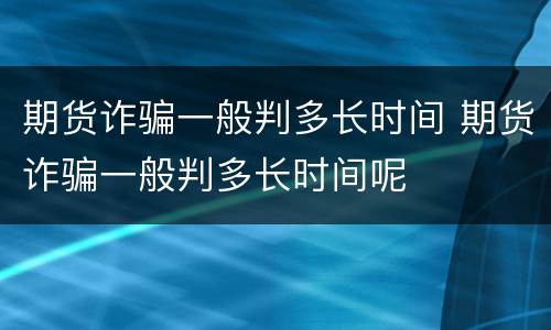期货诈骗一般判多长时间 期货诈骗一般判多长时间呢