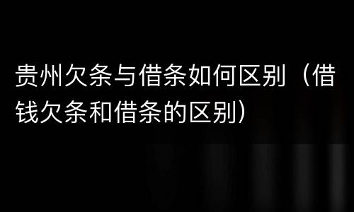 贵州欠条与借条如何区别（借钱欠条和借条的区别）