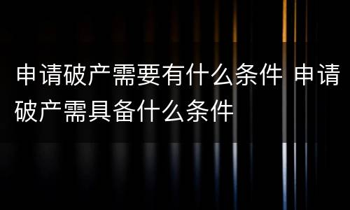 申请破产需要有什么条件 申请破产需具备什么条件