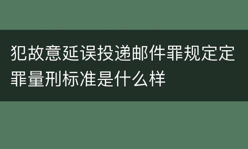 犯故意延误投递邮件罪规定定罪量刑标准是什么样