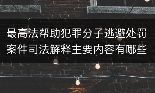 最高法帮助犯罪分子逃避处罚案件司法解释主要内容有哪些