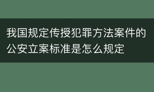我国规定传授犯罪方法案件的公安立案标准是怎么规定