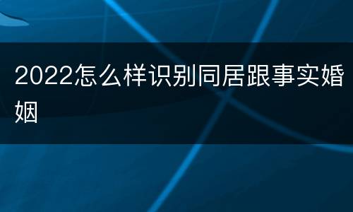 2022怎么样识别同居跟事实婚姻