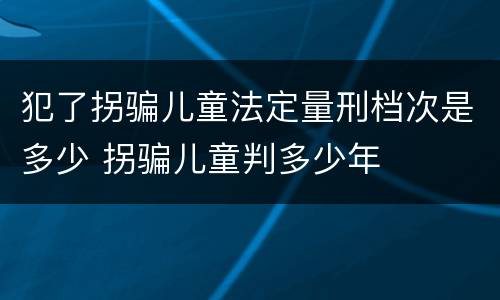 犯了拐骗儿童法定量刑档次是多少 拐骗儿童判多少年