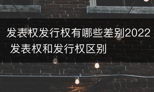 发表权发行权有哪些差别2022 发表权和发行权区别