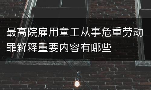 最高院雇用童工从事危重劳动罪解释重要内容有哪些