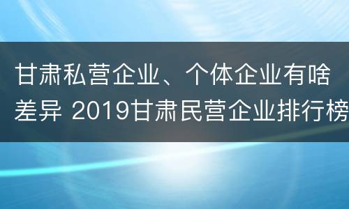 甘肃私营企业、个体企业有啥差异 2019甘肃民营企业排行榜