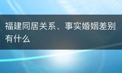 福建同居关系、事实婚姻差别有什么