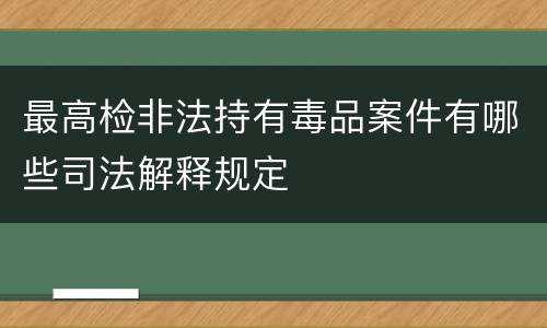 最高检非法持有毒品案件有哪些司法解释规定