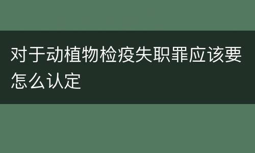 对于动植物检疫失职罪应该要怎么认定