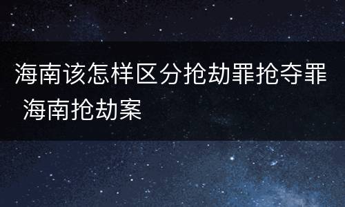 海南该怎样区分抢劫罪抢夺罪 海南抢劫案