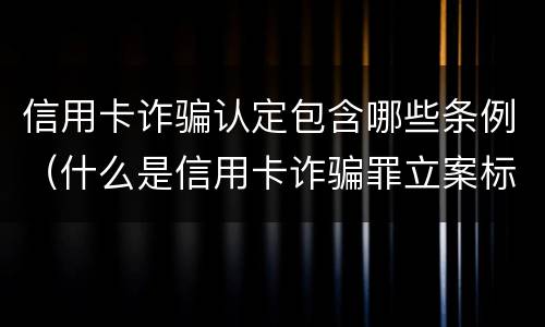 信用卡诈骗认定包含哪些条例（什么是信用卡诈骗罪立案标准）